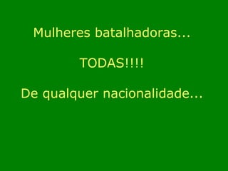 Mulheres batalhadoras... TODAS!!!! De qualquer nacionalidade... 