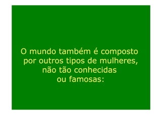 O mundo também é composto
por outros tipos d mulheres,
de
lh
não tão conhecidas
ou famosas:

 