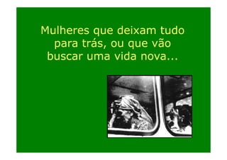 Mulheres que deixam tudo
para trás, ou que vão
trás
buscar uma vida nova...

 