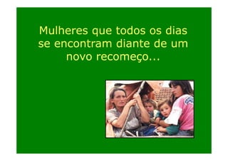 Mulheres que todos os dias
se encontram diante de um
novo recomeço...
ç

 