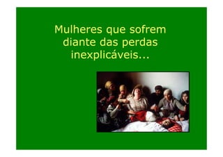 Mulheres que sofrem
lh
f
diante das perdas
inexplicáveis...

 