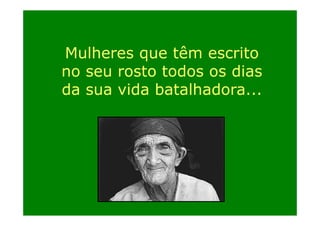 Mulheres que têm escrito
no seu rosto todos os dias
da sua vida batalhadora
batalhadora...

 