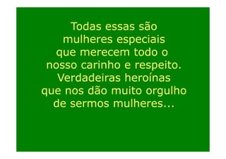 Todas essas são
mulheres especiais
p
que merecem todo o
nosso carinho e respeito.
i h
it
Verdadeiras heroínas
que nos dão muito orgulho
de sermos mulheres...

 