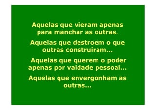 Aquelas que vieram apenas
para manchar as outras.
h
t
Aquelas que destroem o que
outras construíram...
Aquelas que querem o poder
apenas por vaidade pessoal
pessoal...
Aquelas que envergonham as
outras...

 