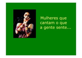Mulheres que
cantam o que
a gente sente...
g

 