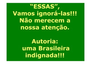 “ESSAS”,
Vamos ignorá-las!!!
Não merecem a
nossa atenção.
Autoria:
A
i
uma B
Brasileira
il i
indignada!!!
i di
d !!!

 