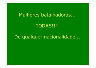 Mulheres batalhadoras...
TODAS!!!!
De qualquer nacionalidade...

 