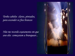 Tenho cabelos claros, pintados,
para esconder os fios brancos.
Não me recordo exatamente em que
ano eles começaram a branquear...
 