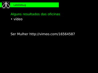 LabDebug


Alguns resultados das oficinas
• vídeo



Ser Mulher http://vimeo.com/16564587
 