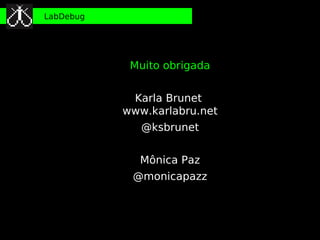 LabDebug




            Muito obrigada


            Karla Brunet
           www.karlabru.net
              @ksbrunet


             Mônica Paz
            @monicapazz
 