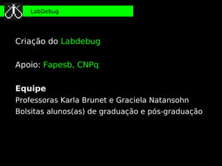 LabDebug




Criação do Labdebug

Apoio: Fapesb, CNPq

Equipe
Professoras Karla Brunet e Graciela Natansohn
Bolsitas alunos(as) de graduação e pós-graduação
 