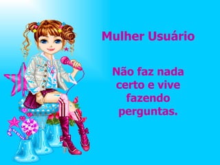Mulher Usuário Não faz nada certo e vive fazendo perguntas. 