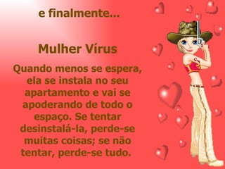 e finalmente... Mulher Vírus Quando menos se espera, ela se instala no seu apartamento e vai se apoderando de todo o espaço. Se tentar desinstalá-la, perde-se muitas coisas; se não tentar, perde-se tudo.  