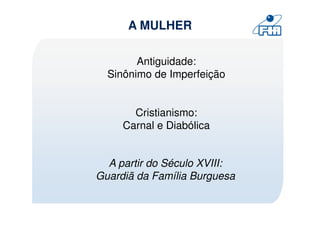 A MULHER

        Antiguidade:
  Sinônimo de Imperfeição


       Cristianismo:
     Carnal e Diabólica


  A partir do Século XVIII:
Guardiã da Família Burguesa
 