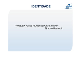 IDENTIDADE




“Ninguém nasce mulher: torna-se mulher”
                           Simone Beauvoir
 
