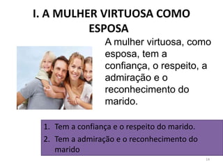 I. A MULHER VIRTUOSA COMO
ESPOSA
14
A mulher virtuosa, como
esposa, tem a
confiança, o respeito, a
admiração e o
reconhecimento do
marido.
1. Tem a confiança e o respeito do marido.
2. Tem a admiração e o reconhecimento do
marido
 