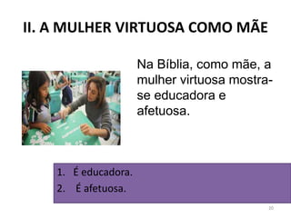 II. A MULHER VIRTUOSA COMO MÃE
20
Na Bíblia, como mãe, a
mulher virtuosa mostra-
se educadora e
afetuosa.
1. É educadora.
2. É afetuosa.
 