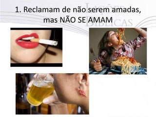 1. Reclamam de não serem amadas,
mas NÃO SE AMAM
 