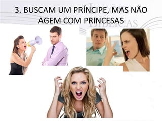 3. BUSCAM UM PRÍNCIPE, MAS NÃO
AGEM COM PRINCESAS
 