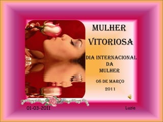 MULHER VITORIOSA DIA INTERNACIONAL                  DA           MULHER 08 DE MARÇO 2011 Luzia 01-03-2011 