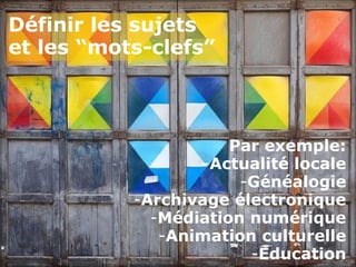 Définir les sujets
et les “mots-clefs”



                      Par exemple:
                  -Actualité locale
                       -Généalogie
           -Archivage électronique
             -Médiation numérique
              -Animation culturelle
                        -Education
 