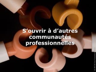 S’ouvrir à d’autres
  communautés
 professionnelles




                      CC BY-NC Eric Cnstantineau, Flickr
 