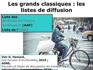 Les grands classiques : les
        listes de diffusion
Liste des
Archives de France
Archives-fr (AAF)
Liste de l’ADBS




                                                  CC BY-NC-SA Lucy Liu, Flickr
Voir D. Hamard,
Les forums d’archivistes, 2010 ;
ADBS,
Forums et listes de discussion du secteur de l'
 