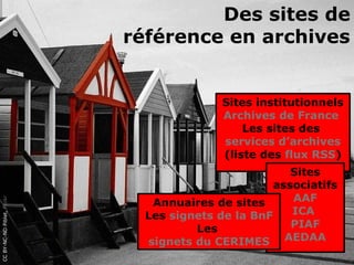 Des sites de
                             référence en archives


                                            Sites institutionnels
                                            Archives de France
                                                Les sites des
                                            services d’archives
                                            (liste des flux RSS)
                                                        Sites
                                                     associatifs
                                Annuaires de sites      AAF
CC BY-NC-ND Piblet, Flickr




                               Les signets de la BnF    ICA
                                       Les              PIAF
                               signets du CERIMES AEDAA
 