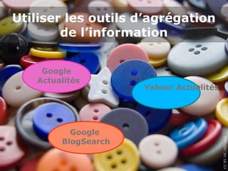 Utiliser les outils d’agrégation
        de l’information


    Google
   Actualités
                     Yahoo! Actualités




                                         CC BY-NC-ND s.red, Flickr
          Google
        BlogSearch
 