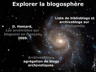 Explorer la blogosphère

                          Liste de biblioblogs et
                             archivoblogs sur
    D. Hamard,                  Bibliopedia
 Les archivistes qui
bloguent en français,
        2009.




                                                CC BY-NC Jon Wiley, Flickr
            ArchivesBlogs,
          agrégation de blogs
            archivistiques.
 