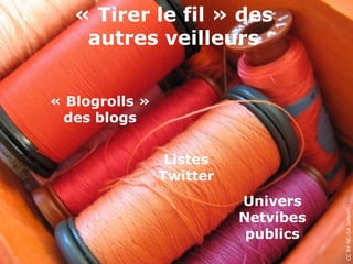 « Tirer le fil » des
    autres veilleurs


« Blogrolls »
 des blogs


                 Listes
                Twitter




                                     CC BY-NC-SA JaHoVil, Flickr
                          Univers
                          Netvibes
                           publics
 