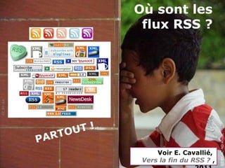 Où sont les
                           flux RSS ?
CC BY-SA




                     T!
                 TO U




                                                    CC BY-NC-ND xcode, Flickr
           PAR
                               Voir E. Cavallié,
                           Vers la fin du RSS ? ,
 
