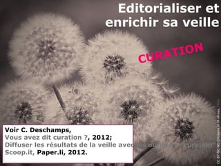 Editorialiser et
                               enrichir sa veille

                                              RAT I ON
                                         CU




                                                                 CC BY-NC-ND Chickens in th etrees, Flickr
Voir C. Deschamps,
Vous avez dit curation ?, 2012;
Diffuser les résultats de la veille avec les outils de "curation" :
Scoop.it, Paper.li, 2012.
 