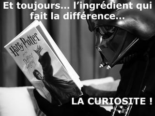 Et toujours… l’ingrédient qui
     fait la différence…




             LA CURIOSITE !
 