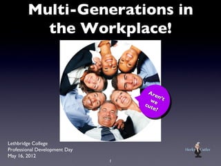 Multi-Generations in
          the Workplace!


                                    Ar
                                       en’
                                     we t
                                   cut
                                      e?




Lethbridge College
Professional Development Day
May 16, 2012
                               1
 