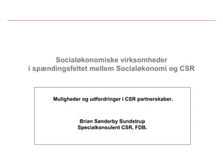 Socialøkonomiske virksomheder
i spændingsfeltet mellem Socialøkonomi og CSR



      Muligheder og udfordringer i CSR partnerskaber.



                Brian Sønderby Sundstrup
               Specialkonsulent CSR, FDB.
 