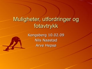 Muligheter, utfordringer og fotavtrykk Kongsberg 10.02.09 Nils Naastad Arve Hepsø 