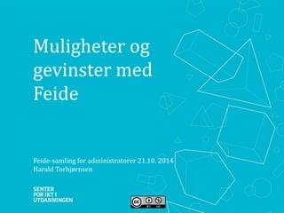 Muligheter og 
gevinster med 
Feide 
Feide-samling for administratorer 21.10. 2014 
Harald Torbjørnsen 
 