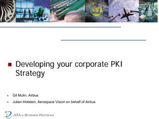 Developing your corporate PKI
Strategy
 Gil Mulin, Airbus
 Julien Holstein, Aerospace Vision on behalf of Airbus
 