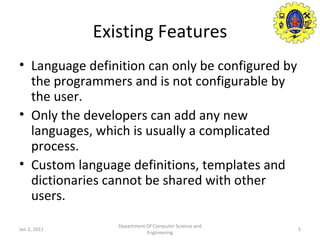 Existing Features Language definition can only be configured by the programmers and is not configurable by  the user. Only the developers can add any new languages, which is usually a complicated process. Custom language definitions, templates and dictionaries cannot be shared with other users. Jan 2, 2011 Department Of Computer Science and Engineering 