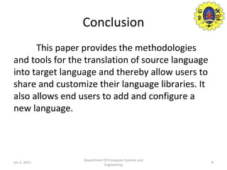 Conclusion This paper provides the methodologies and tools for the translation of source language into target language and thereby allow users to share and customize their language libraries. It also allows end users to add and configure a new language. Jan 2, 2011 Department Of Computer Science and Engineering 