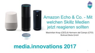 Maximilian Knop (CEO) & Hermann del Campo (CTO)
Multicast Media GmbH
Amazon Echo & Co. - Mit
welchen Skillz Medien
jetzt reagieren sollten
media.innovations 2017 1
 