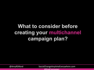 What to consider before
creating your multichannel
campaign plan?
@AmyRSWard SocialChangeAnytimeEverywhere.com
 