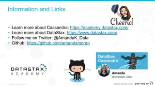 Information and Links
• Learn more about Cassandra: https://academy.datastax.com/
• Learn more about DataStax: https://www.datastax.com/
• Follow me on Twitter: @AmandaK_Data
• Github: https://github.com/amandamoran
© DataStax, All Rights Reserved. Confidential31
 