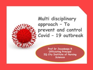 Multi disciplinary
approach – To
prevent and control
Covid – 19 outbreak
Prof Dr Jeyadeepa R
Officiating Principal
IQ City Institute of Nursing
Sciences
 