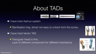 ©sylvainchamberland.com
About TADs
•I have tried Aarhus system
✦ Sterilisation tray, driver not easy to unlock from the screw.
•I have tried Vector TAS
✦ Triangular head is ﬁne.  
Lack of different component for different mechanics
 