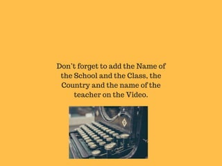 Don’t forget to add the Name of
the School and the Class, the
Country and the name of the
teacher on the Video.
 