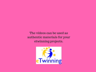 The videos can be used as
authentic materials for your
etwinning projects.
 