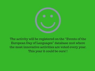The activity will be registered on the “Events of the
European Day of Languages” database 2016 where
the most innovative activities are voted every year.
This year it could be ours!!
 