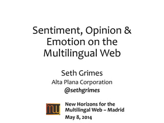 Sentiment, Opinion &
Emotion on the
Multilingual Web
Seth Grimes
Alta Plana Corporation
@sethgrimes
New Horizons for the
Multilingal Web – Madrid
May 8, 2014
 